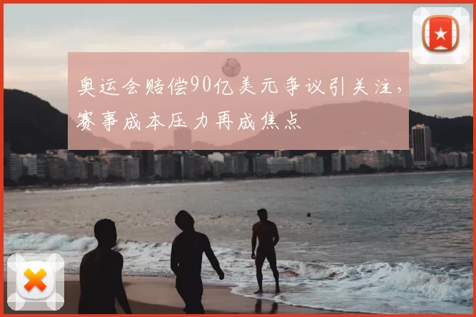 奥运会赔偿90亿美元争议引关注，赛事成本压力再成焦点