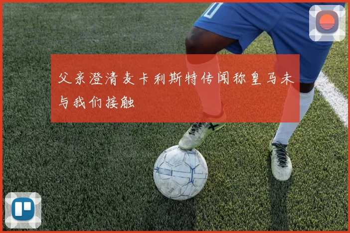 父亲澄清麦卡利斯特传闻称皇马未与我们接触