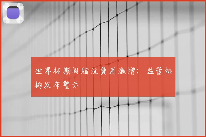 世界杯期间赌注费用激增：监管机构发布警示