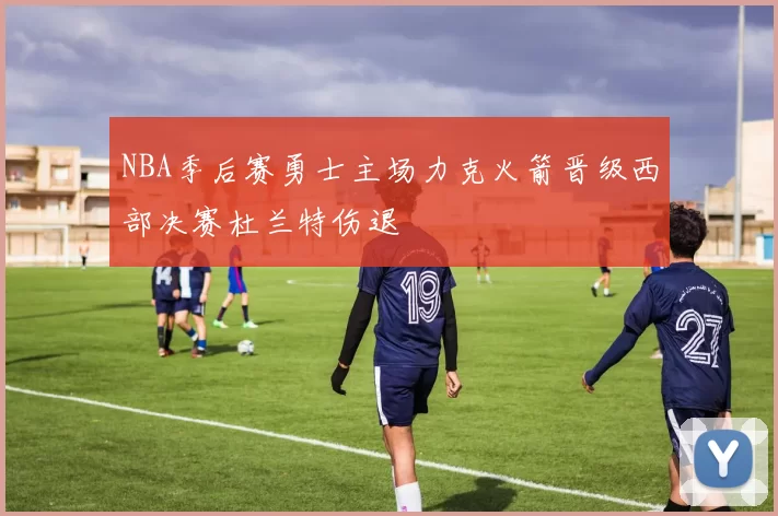 NBA季后赛勇士主场力克火箭晋级西部决赛杜兰特伤退