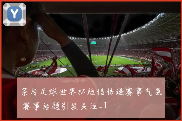 茶与足球世界杯短信传递赛事气氛 赛事话题引发关注_1