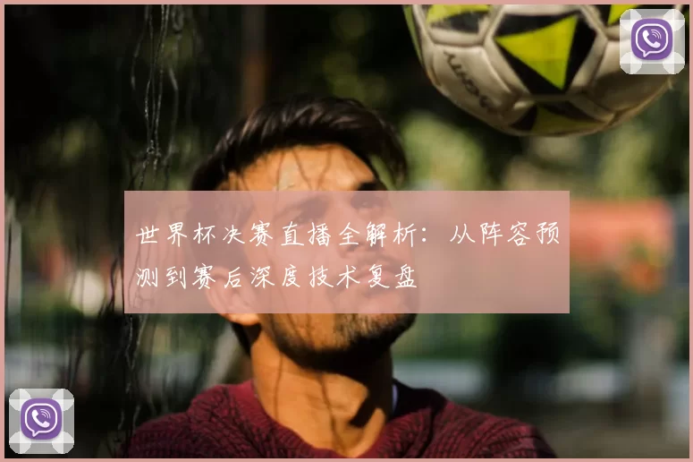 世界杯决赛直播全解析：从阵容预测到赛后深度技术复盘