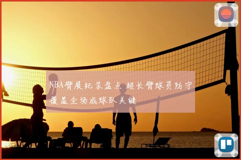 NBA臂展纪录盘点 超长臂球员防守覆盖全场成球队关键