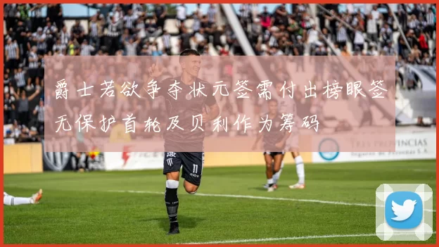 爵士若欲争夺状元签需付出榜眼签无保护首轮及贝利作为筹码