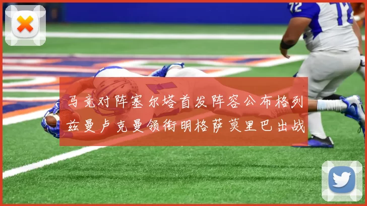 马竞对阵塞尔塔首发阵容公布格列兹曼卢克曼领衔明格萨莫里巴出战