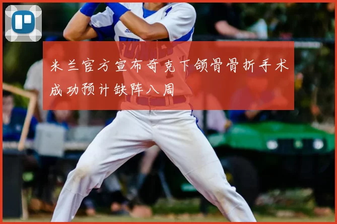 米兰官方宣布奇克下颌骨骨折手术成功预计缺阵八周