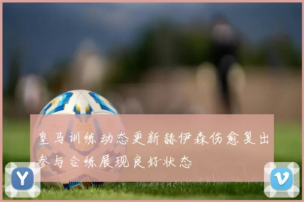 皇马训练动态更新赫伊森伤愈复出参与合练展现良好状态
