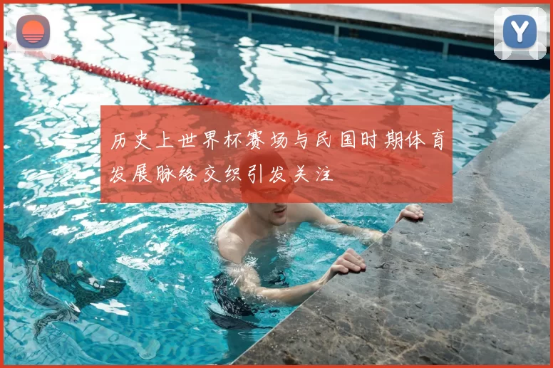 历史上世界杯赛场与民国时期体育发展脉络交织引发关注