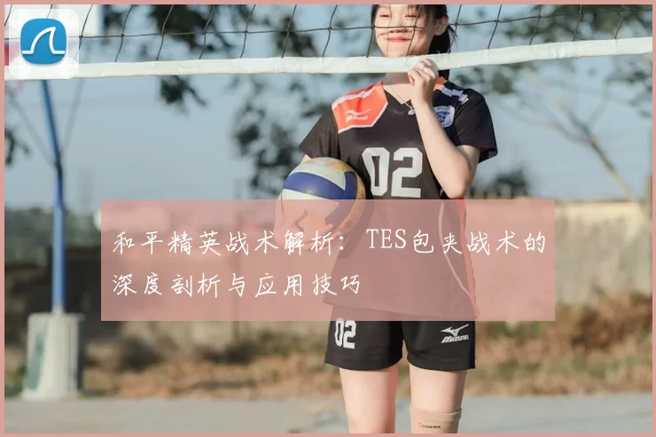 和平精英战术解析：TES包夹战术的深度剖析与应用技巧