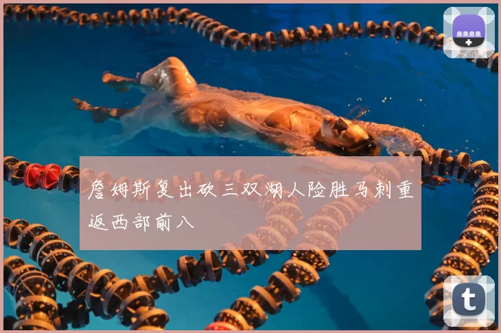 詹姆斯复出砍三双湖人险胜马刺重返西部前八
