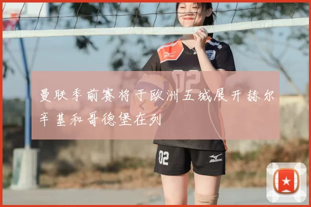 曼联季前赛将于欧洲五城展开赫尔辛基和哥德堡在列