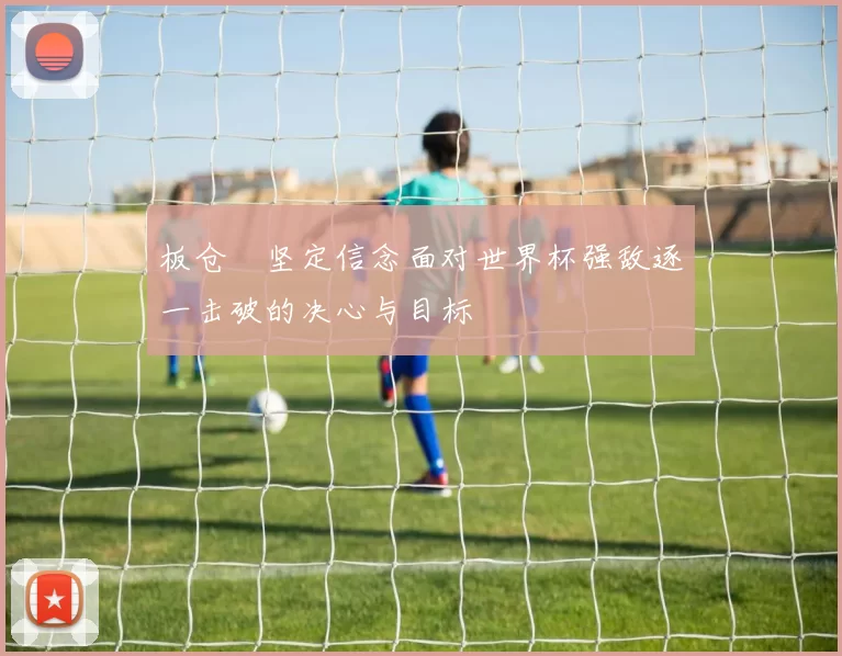 板仓滉坚定信念面对世界杯强敌逐一击破的决心与目标
