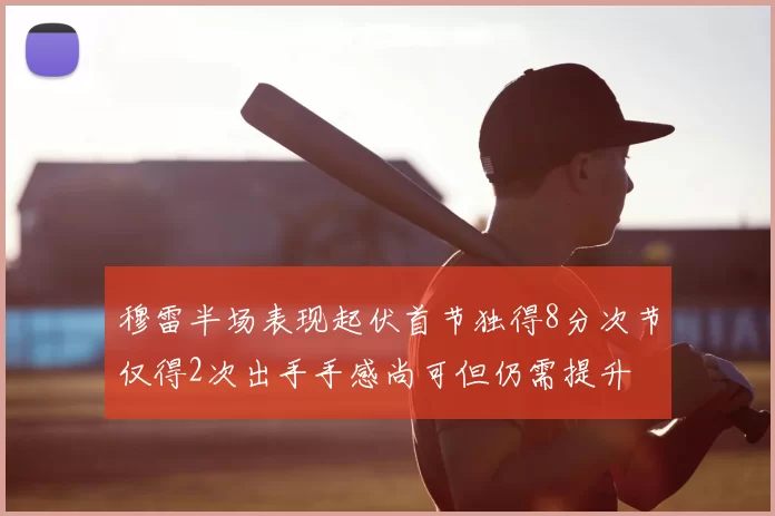 穆雷半场表现起伏首节独得8分次节仅得2次出手手感尚可但仍需提升