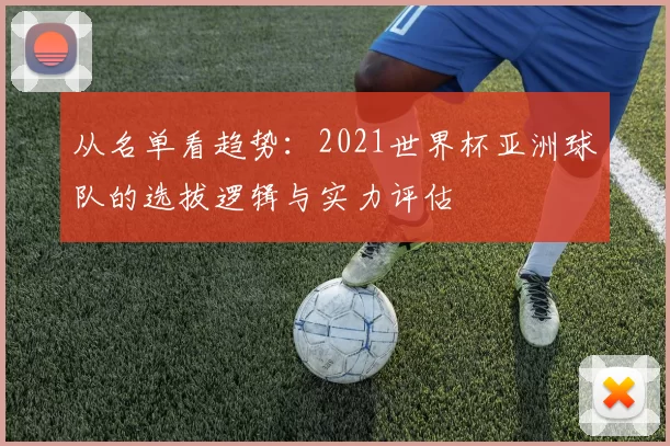 从名单看趋势:2021世界杯亚洲球队的选拔逻辑与实力评估