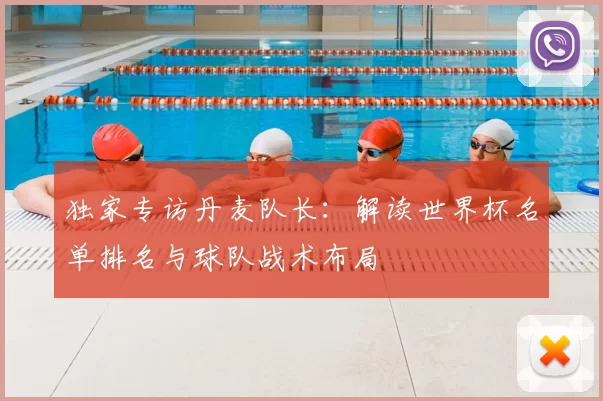 独家专访丹麦队长：解读世界杯名单排名与球队战术布局