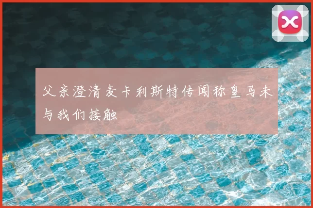 父亲澄清麦卡利斯特传闻称皇马未与我们接触