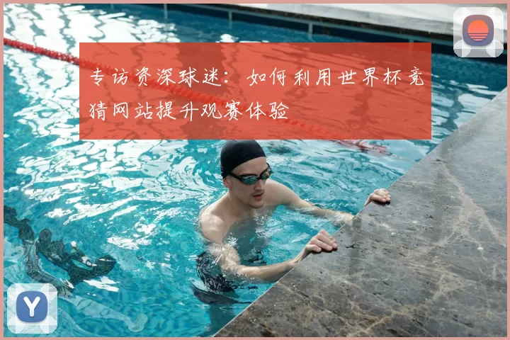 专访资深球迷：如何利用世界杯竞猜网站提升观赛体验