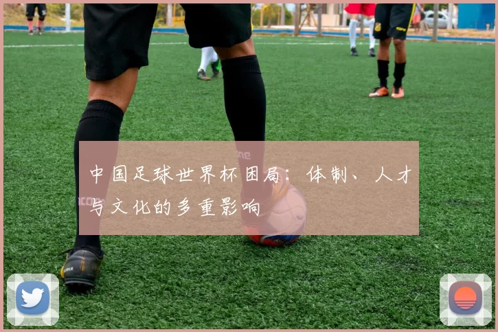 中国足球世界杯困局：体制、人才与文化的多重影响