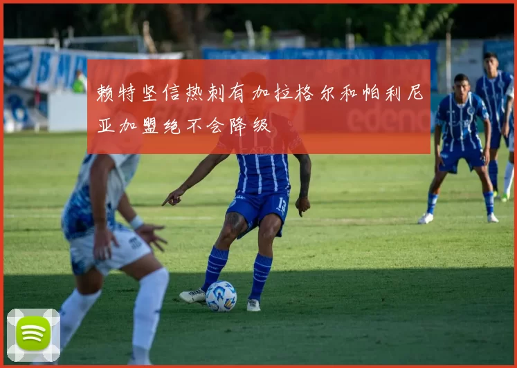 赖特坚信热刺有加拉格尔和帕利尼亚加盟绝不会降级