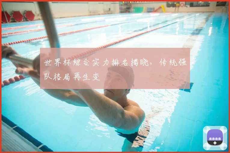 世界杯综合实力排名揭晓,传统强队格局再生变