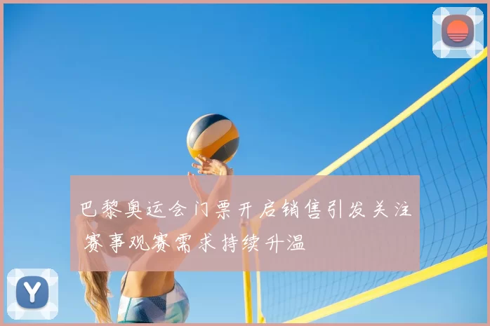 巴黎奥运会门票开启销售引发关注 赛事观赛需求持续升温