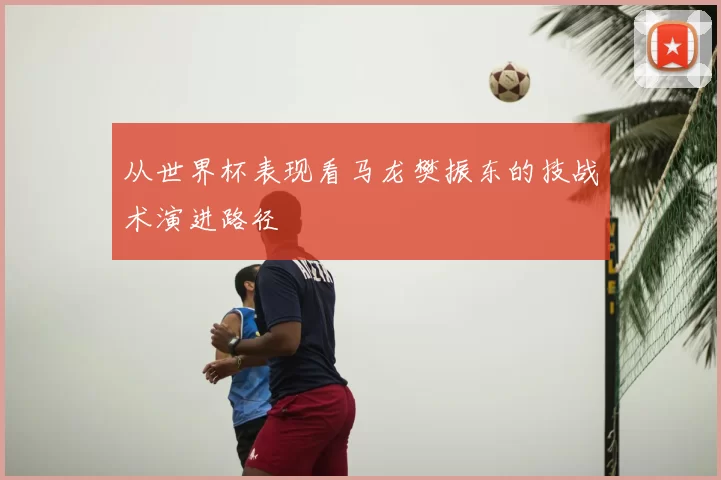 从世界杯表现看马龙樊振东的技战术演进路径