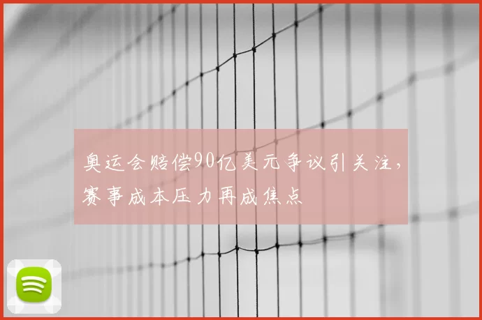 奥运会赔偿90亿美元争议引关注，赛事成本压力再成焦点