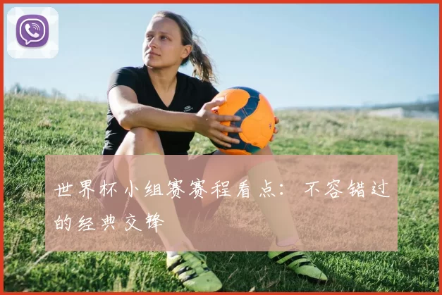 世界杯小组赛赛程看点:不容错过的经典交锋