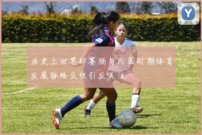 历史上世界杯赛场与民国时期体育发展脉络交织引发关注