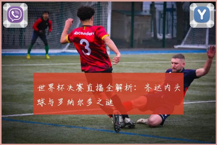 世界杯决赛直播全解析：齐达内头球与罗纳尔多之谜