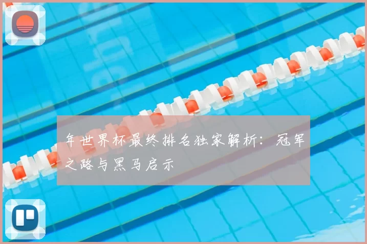 年世界杯最终排名独家解析：冠军之路与黑马启示