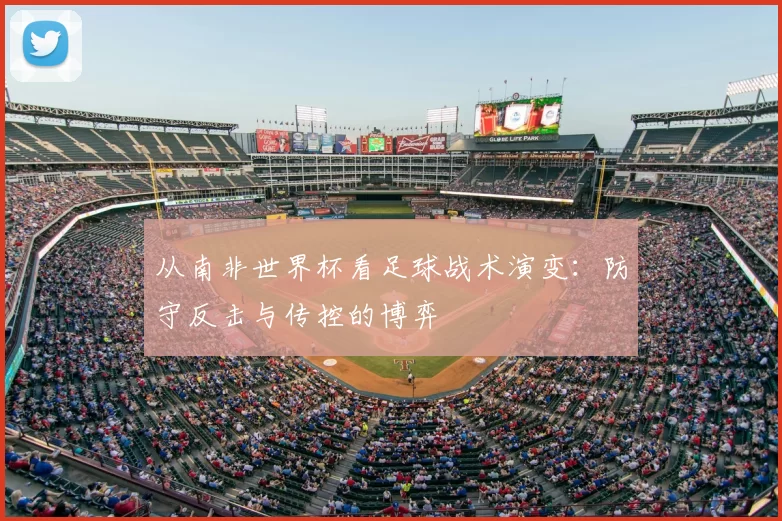 从南非世界杯看足球战术演变：防守反击与传控的博弈