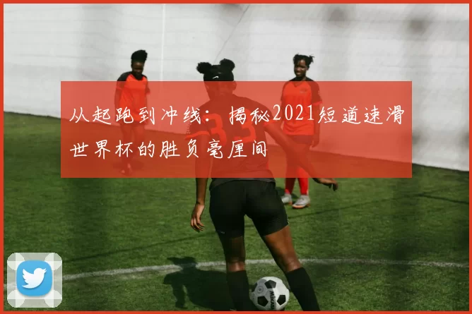 从起跑到冲线：揭秘2021短道速滑世界杯的胜负毫厘间