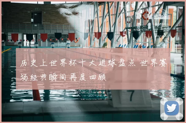 历史上世界杯十大进球盘点 世界赛场经典瞬间再度回顾