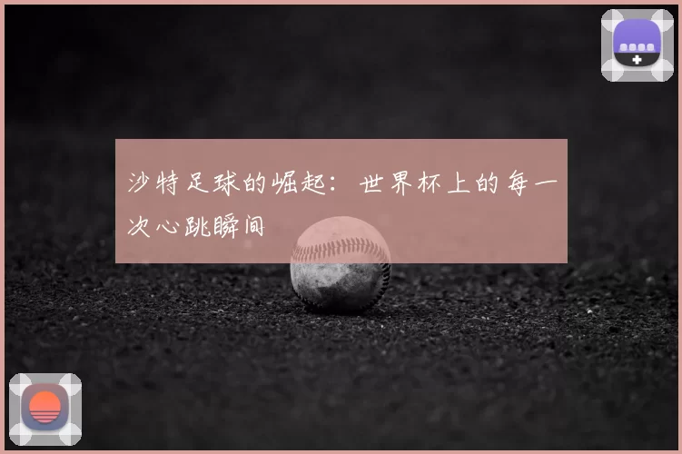 沙特足球的崛起：世界杯上的每一次心跳瞬间