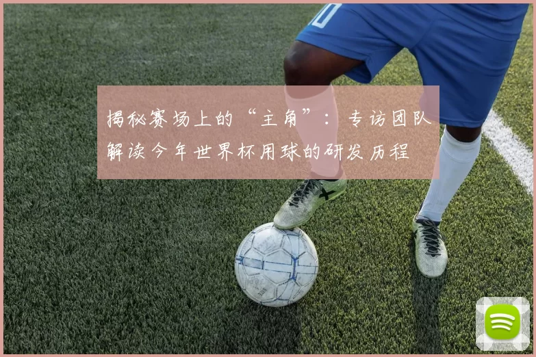 揭秘赛场上的“主角”：专访团队解读今年世界杯用球的研发历程