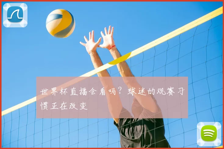 世界杯直播会看吗？球迷的观赛习惯正在改变