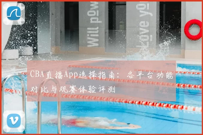 CBA直播App选择指南：各平台功能对比与观赛体验评测