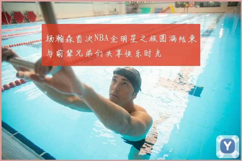 杨瀚森首次NBA全明星之旅圆满结束与前辈兄弟们共享快乐时光
