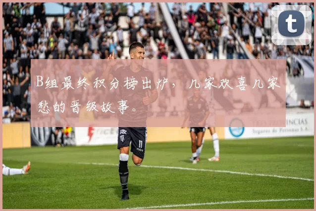 B组最终积分榜出炉，几家欢喜几家愁的晋级故事。