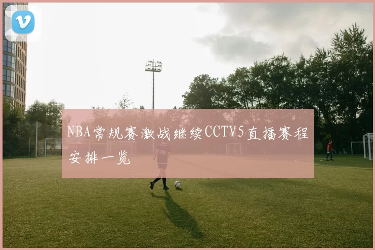 NBA常规赛激战继续CCTV5直播赛程安排一览