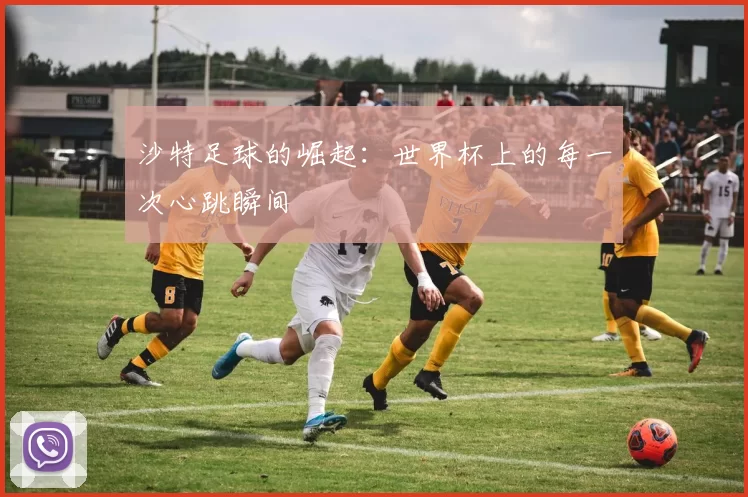沙特足球的崛起：世界杯上的每一次心跳瞬间