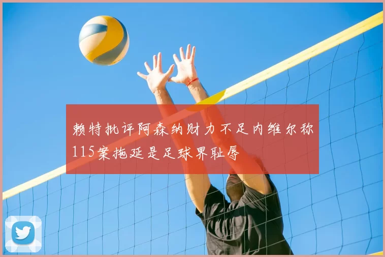 赖特批评阿森纳财力不足内维尔称115案拖延是足球界耻辱