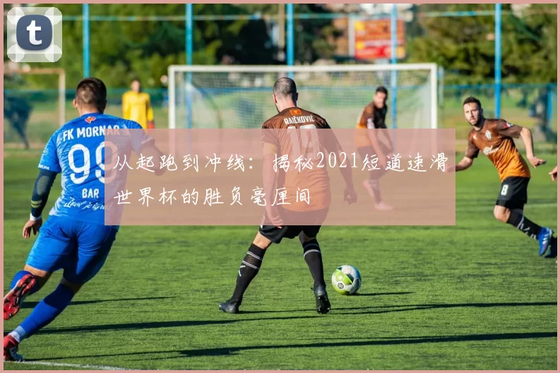 从起跑到冲线：揭秘2021短道速滑世界杯的胜负毫厘间