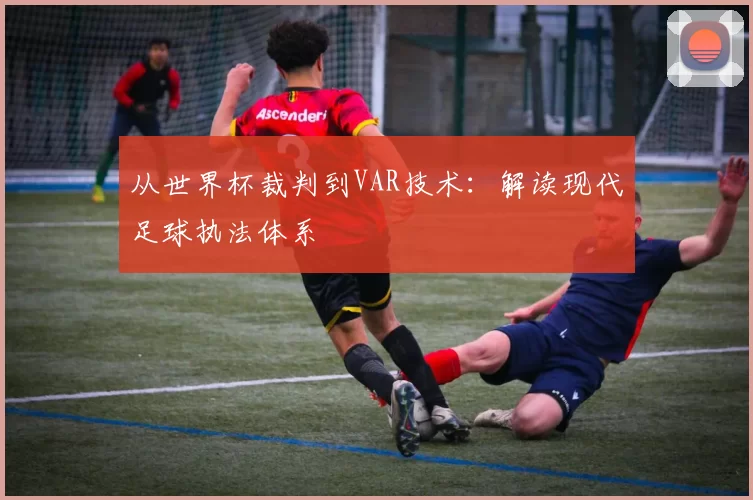 从世界杯裁判到VAR技术：解读现代足球执法体系