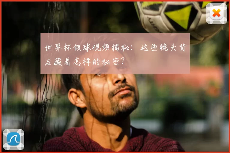 世界杯假球视频揭秘：这些镜头背后藏着怎样的秘密？