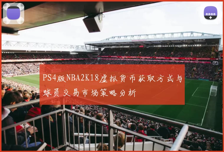 PS4版NBA2K18虚拟货币获取方式与球员交易市场策略分析