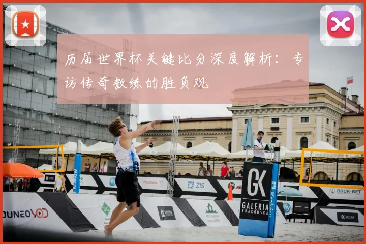 历届世界杯关键比分深度解析：专访传奇教练的胜负观