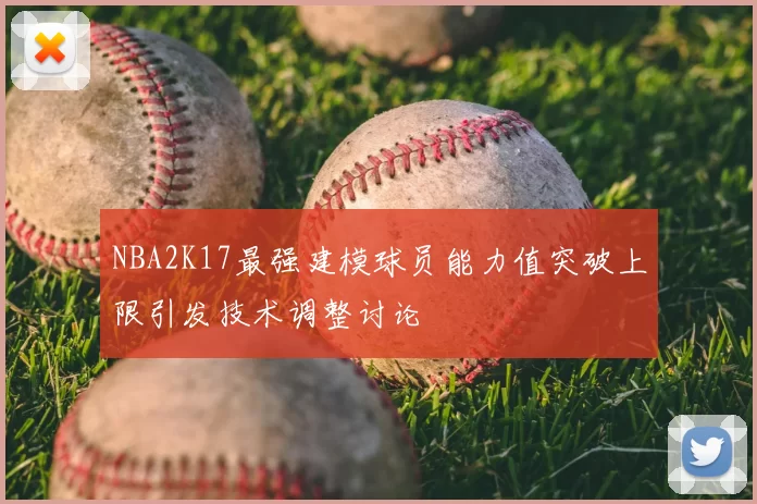 NBA2K17最强建模球员能力值突破上限引发技术调整讨论