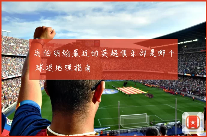 离伯明翰最近的英超俱乐部是哪个 球迷地理指南
